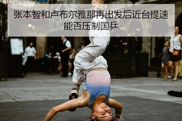 张本智和卢布尔雅那再出发后近台提速能否压制国乒
