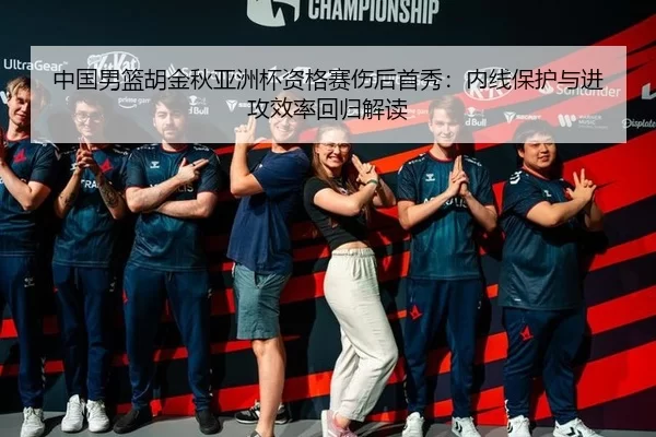 中国男篮胡金秋亚洲杯资格赛伤后首秀：内线保护与进攻效率回归解读